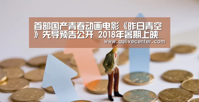首部国产青春动画电影《昨日青空》先导预告公开 2018年暑期上映_AG百家乐(图4) AG体育